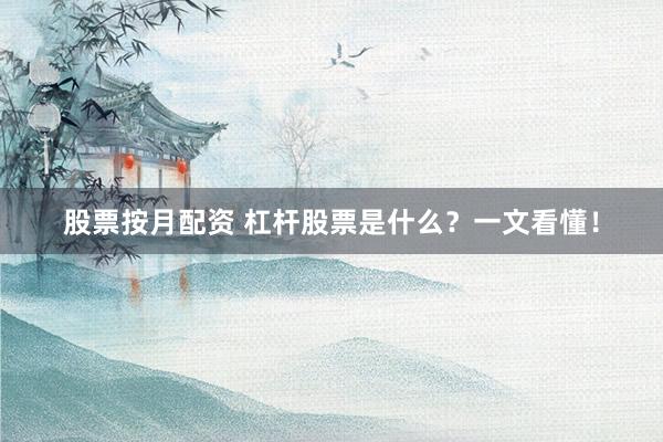 股票按月配资 杠杆股票是什么？一文看懂！