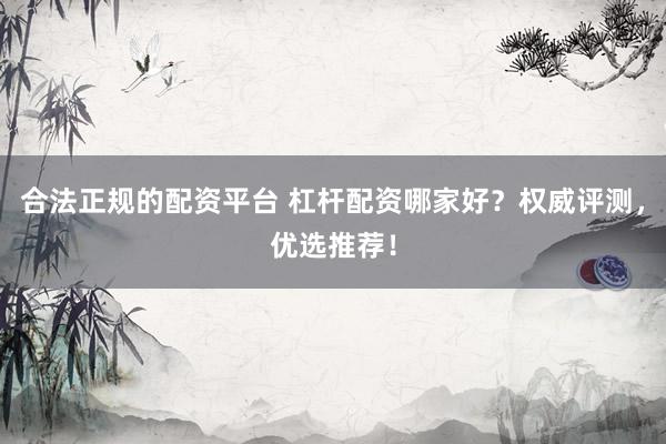 合法正规的配资平台 杠杆配资哪家好？权威评测，优选推荐！