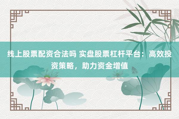 线上股票配资合法吗 实盘股票杠杆平台：高效投资策略，助力资金增值