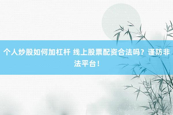 个人炒股如何加杠杆 线上股票配资合法吗？谨防非法平台！