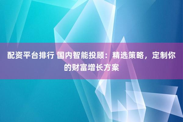 配资平台排行 国内智能投顾：精选策略，定制你的财富增长方案