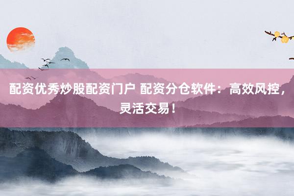 配资优秀炒股配资门户 配资分仓软件：高效风控，灵活交易！