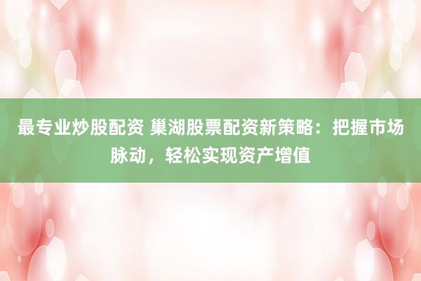 最专业炒股配资 巢湖股票配资新策略：把握市场脉动，轻松实现资产增值
