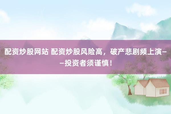 配资炒股网站 配资炒股风险高，破产悲剧频上演——投资者须谨慎！
