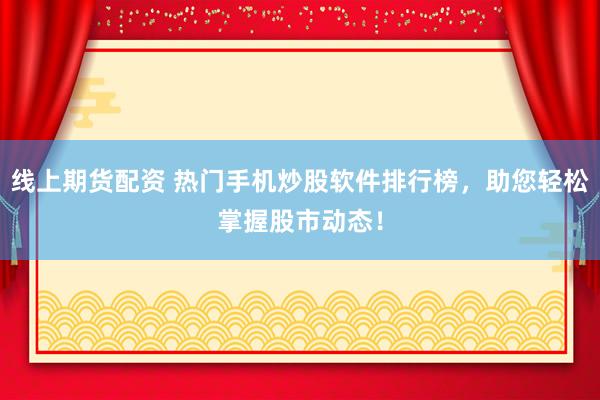 线上期货配资 热门手机炒股软件排行榜，助您轻松掌握股市动态！