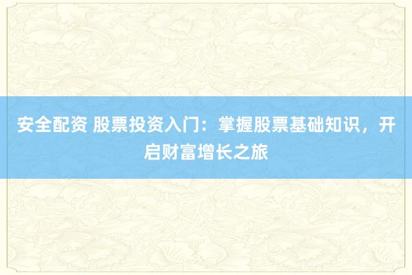 安全配资 股票投资入门：掌握股票基础知识，开启财富增长之旅