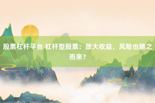 股票杠杆平台 杠杆型股票：放大收益，风险也随之而来？