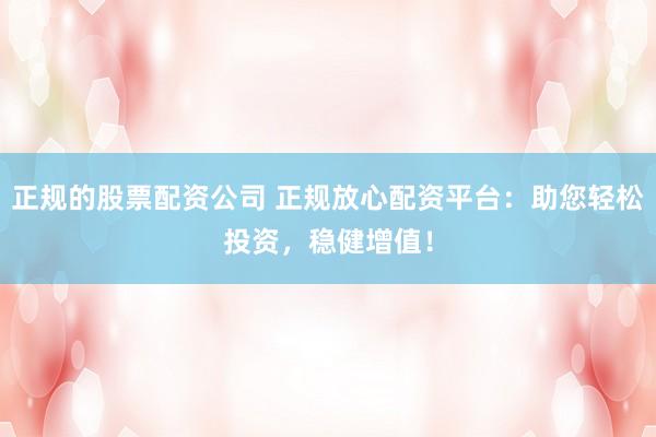 正规的股票配资公司 正规放心配资平台：助您轻松投资，稳健增值！