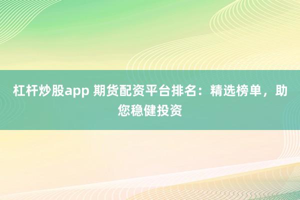 杠杆炒股app 期货配资平台排名：精选榜单，助您稳健投资