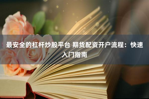 最安全的杠杆炒股平台 期货配资开户流程：快速入门指南