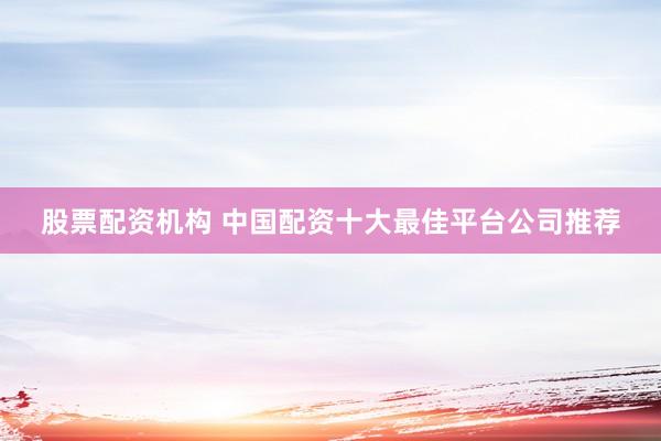 股票配资机构 中国配资十大最佳平台公司推荐