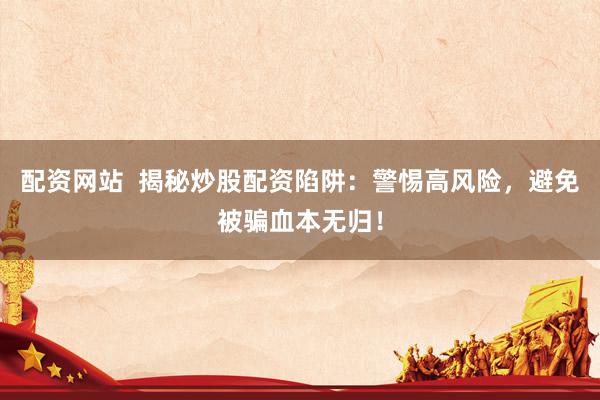 配资网站  揭秘炒股配资陷阱：警惕高风险，避免被骗血本无归！