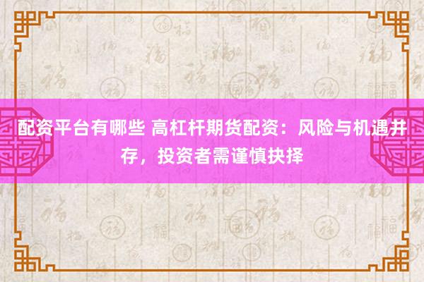配资平台有哪些 高杠杆期货配资：风险与机遇并存，投资者需谨慎抉择