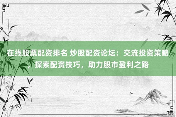 在线股票配资排名 炒股配资论坛：交流投资策略，探索配资技巧，助力股市盈利之路