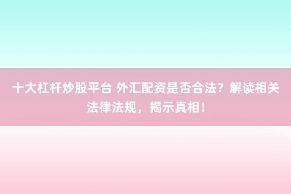 十大杠杆炒股平台 外汇配资是否合法？解读相关法律法规，揭示真相！
