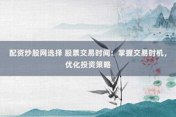 配资炒股网选择 股票交易时间：掌握交易时机，优化投资策略
