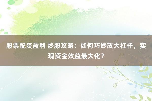 股票配资盈利 炒股攻略：如何巧妙放大杠杆，实现资金效益最大化？