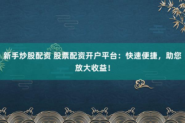 新手炒股配资 股票配资开户平台：快速便捷，助您放大收益！