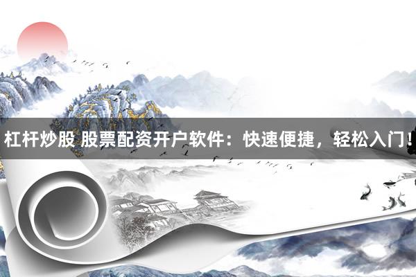 杠杆炒股 股票配资开户软件：快速便捷，轻松入门！