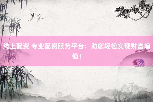线上配资 专业配资服务平台：助您轻松实现财富增值！