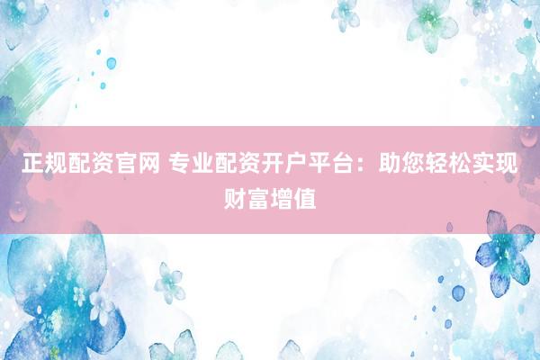 正规配资官网 专业配资开户平台：助您轻松实现财富增值