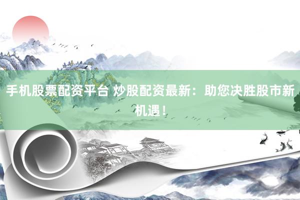 手机股票配资平台 炒股配资最新：助您决胜股市新机遇！