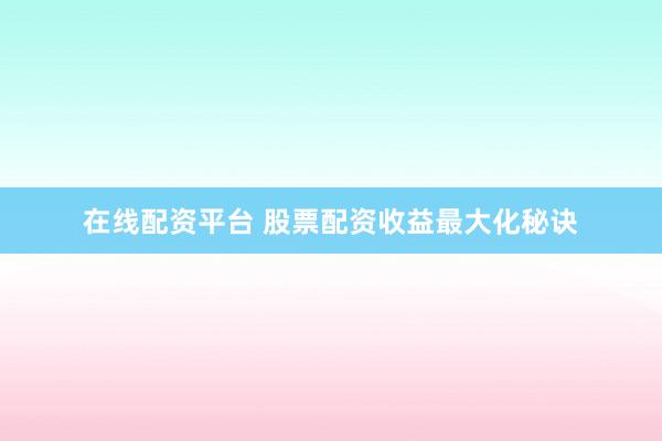 在线配资平台 股票配资收益最大化秘诀