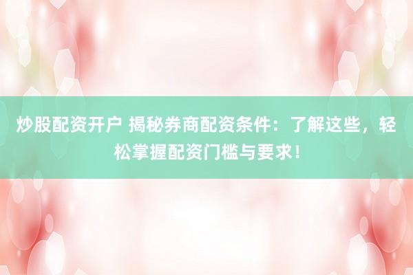 炒股配资开户 揭秘券商配资条件：了解这些，轻松掌握配资门槛与要求！