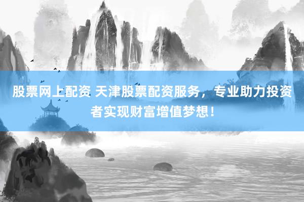 股票网上配资 天津股票配资服务，专业助力投资者实现财富增值梦想！