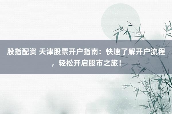 股指配资 天津股票开户指南：快速了解开户流程，轻松开启股市之旅！