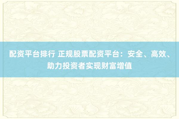 配资平台排行 正规股票配资平台：安全、高效、助力投资者实现财富增值