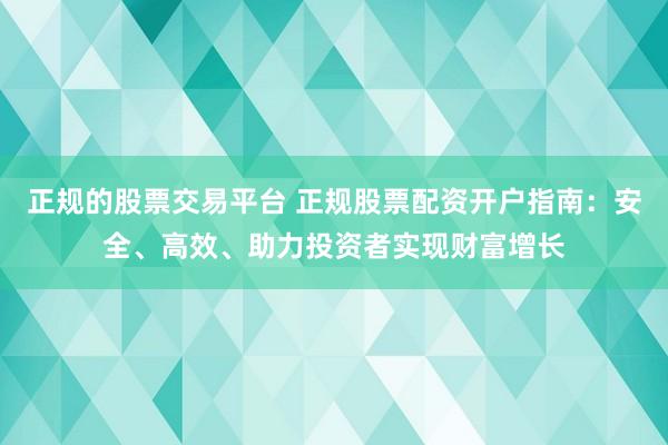 正规的股票交易平台 正规股票配资开户指南：安全、高效、助力投资者实现财富增长
