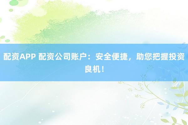 配资APP 配资公司账户：安全便捷，助您把握投资良机！