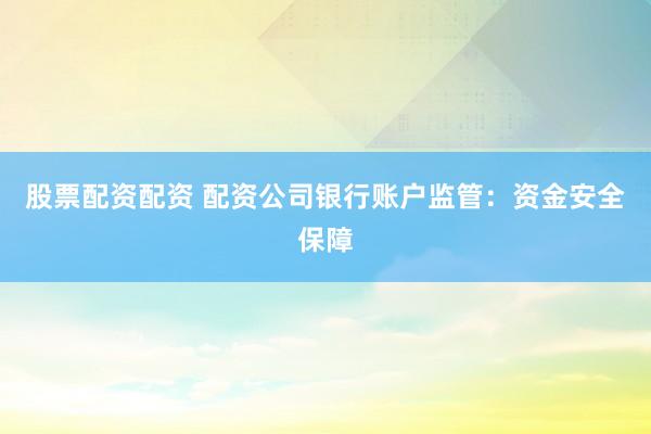 股票配资配资 配资公司银行账户监管：资金安全保障