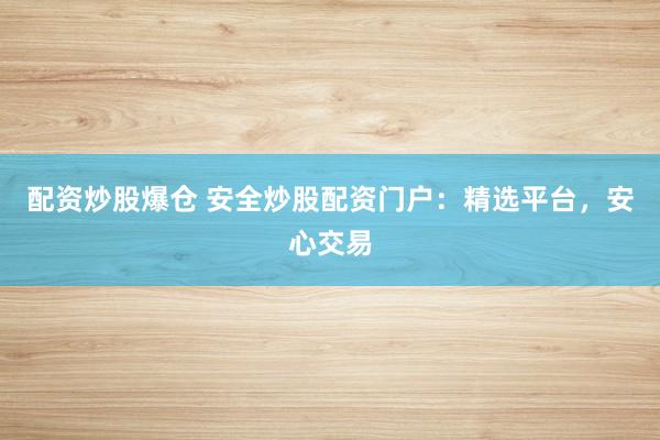 配资炒股爆仓 安全炒股配资门户：精选平台，安心交易