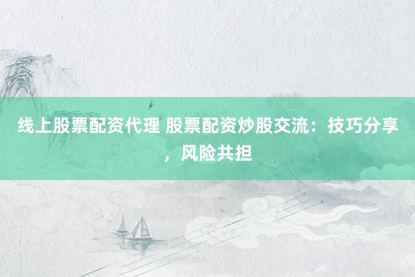 线上股票配资代理 股票配资炒股交流：技巧分享，风险共担