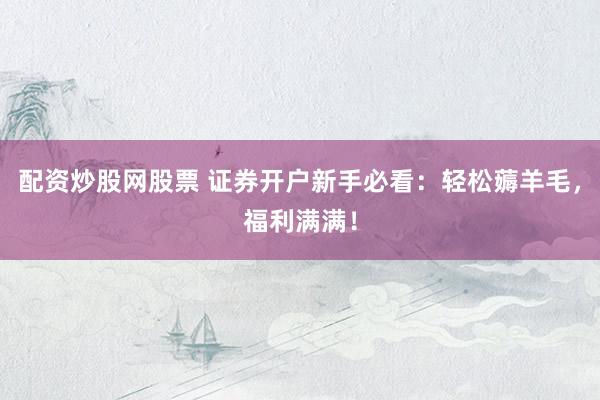 配资炒股网股票 证券开户新手必看：轻松薅羊毛，福利满满！