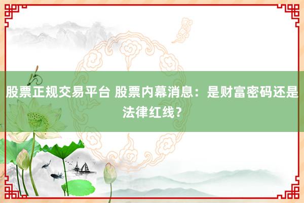 股票正规交易平台 股票内幕消息：是财富密码还是法律红线？