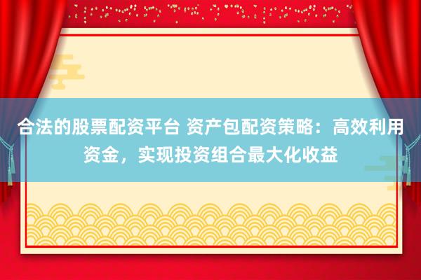 合法的股票配资平台 资产包配资策略：高效利用资金，实现投资组合最大化收益