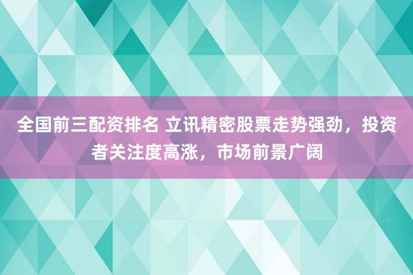 全国前三配资排名 立讯精密股票走势强劲，投资者关注度高涨，市场前景广阔