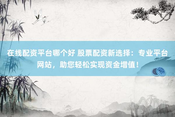 在线配资平台哪个好 股票配资新选择：专业平台网站，助您轻松实现资金增值！