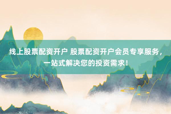 线上股票配资开户 股票配资开户会员专享服务，一站式解决您的投资需求！