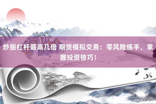炒股杠杆最高几倍 期货模拟交易：零风险练手，掌握投资技巧！