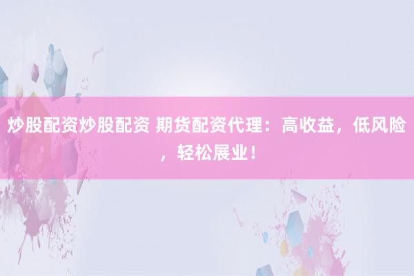 炒股配资炒股配资 期货配资代理：高收益，低风险，轻松展业！