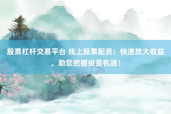 股票杠杆交易平台 线上股票配资：快速放大收益，助您把握投资机遇！