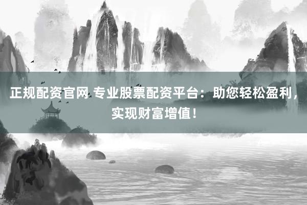 正规配资官网 专业股票配资平台：助您轻松盈利，实现财富增值！