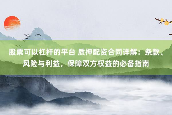 股票可以杠杆的平台 质押配资合同详解：条款、风险与利益，保障双方权益的必备指南