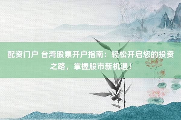 配资门户 台湾股票开户指南：轻松开启您的投资之路，掌握股市新机遇！