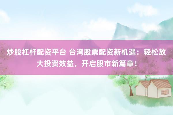 炒股杠杆配资平台 台湾股票配资新机遇：轻松放大投资效益，开启股市新篇章！