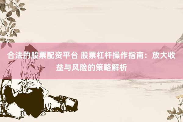 合法的股票配资平台 股票杠杆操作指南：放大收益与风险的策略解析